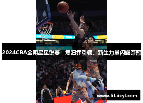 2024CBA全明星星锐赛：焦泊乔引领，新生力量闪耀夺冠